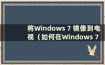 将Windows 7 镜像到电视（如何在Windows 7 中设置镜像）